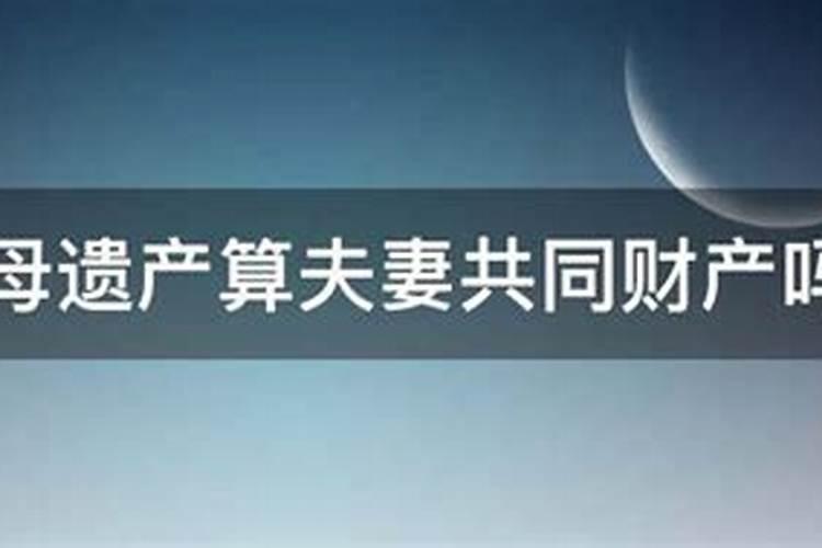 婚姻期内父母遗产算共同吗女方