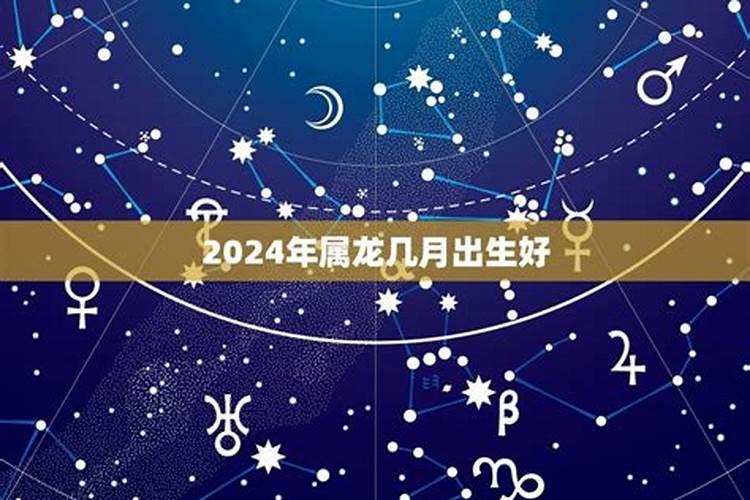 2024年属龙的是什么命几月出生好啊